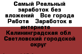 Самый Реальный заработок без вложений - Все города Работа » Заработок в интернете   . Калининградская обл.,Светловский городской округ 